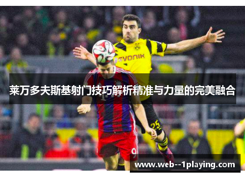 莱万多夫斯基射门技巧解析精准与力量的完美融合