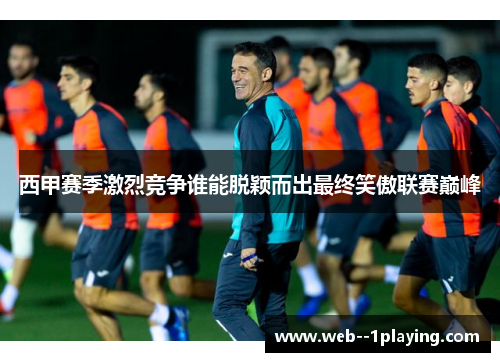 西甲赛季激烈竞争谁能脱颖而出最终笑傲联赛巅峰 西甲赛季激烈竞争谁能脱颖而出最终笑傲联赛巅峰