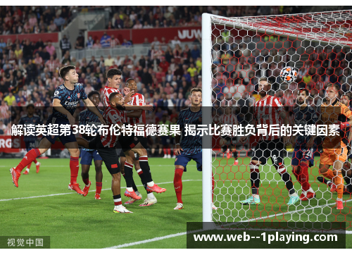 解读英超第38轮布伦特福德赛果 揭示比赛胜负背后的关键因素