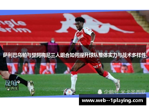 萨利巴乌帕与楚阿梅尼三人组合如何提升球队整体实力与战术多样性