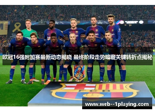 欧冠16强附加赛最新动态揭晓 最终阶段走势暗藏关键转折点揭秘
