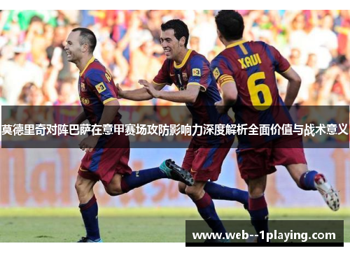莫德里奇对阵巴萨在意甲赛场攻防影响力深度解析全面价值与战术意义 莫德里奇对阵巴萨在意甲赛场攻防影响力深度解析全面价值与战术意义