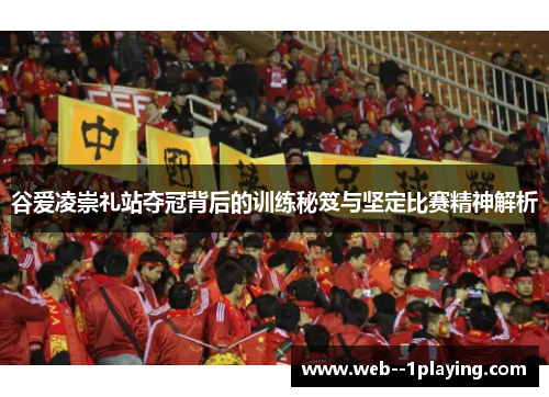 谷爱凌崇礼站夺冠背后的训练秘笈与坚定比赛精神解析 谷爱凌崇礼站夺冠背后的训练秘笈与坚定比赛精神解析