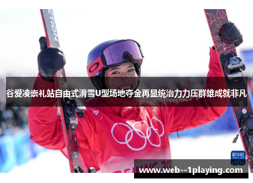 谷爱凌崇礼站自由式滑雪U型场地夺金再显统治力力压群雄成就非凡 谷爱凌崇礼站自由式滑雪U型场地夺金再显统治力力压群雄成就非凡