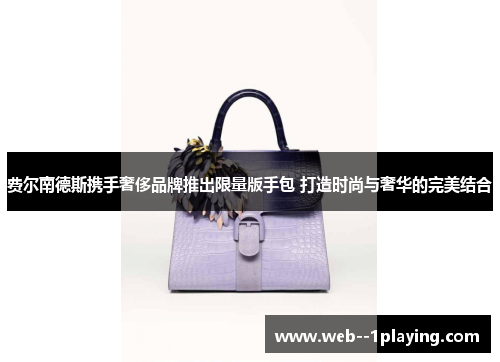 费尔南德斯携手奢侈品牌推出限量版手包 打造时尚与奢华的完美结合 费尔南德斯携手奢侈品牌推出限量版手包 打造时尚与奢华的完美结合