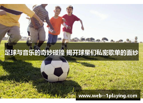 足球与音乐的奇妙碰撞 揭开球星们私密歌单的面纱 足球与音乐的奇妙碰撞 揭开球星们私密歌单的面纱