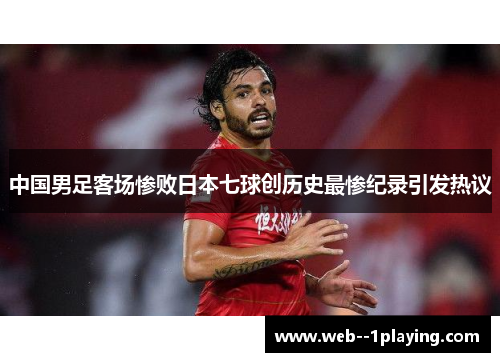 中国男足客场惨败日本七球创历史最惨纪录引发热议 中国男足客场惨败日本七球创历史最惨纪录引发热议