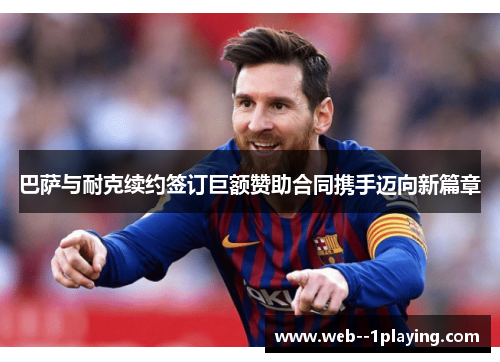 巴萨与耐克续约签订巨额赞助合同携手迈向新篇章 巴萨与耐克续约签订巨额赞助合同携手迈向新篇章