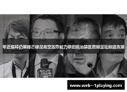 年近巅峰仍展锋芒穆涅高空轰炸能力依旧统治禁区震撼足坛掀进攻潮