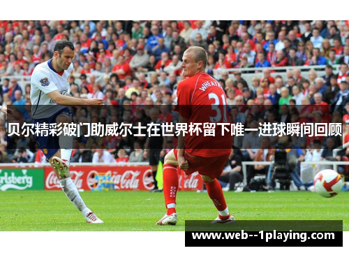 贝尔精彩破门助威尔士在世界杯留下唯一进球瞬间回顾