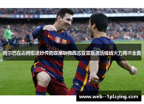 阿尔巴在迈阿密送妙传助攻串联梅西苏亚雷斯激活锋线火力再次全面
