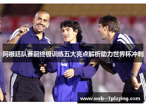 阿根廷队赛前终极训练五大亮点解析助力世界杯冲刺
