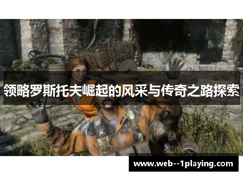 领略罗斯托夫崛起的风采与传奇之路探索