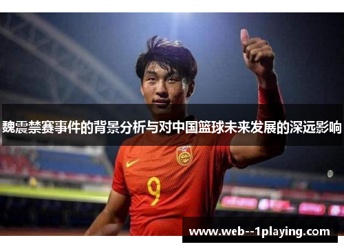 魏震禁赛事件的背景分析与对中国篮球未来发展的深远影响 魏震禁赛事件的背景分析与对中国篮球未来发展的深远影响