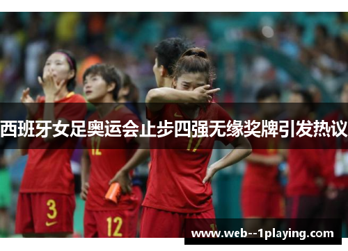 西班牙女足奥运会止步四强无缘奖牌引发热议